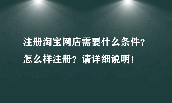 注册淘宝网店需要什么条件？怎么样注册？请详细说明！