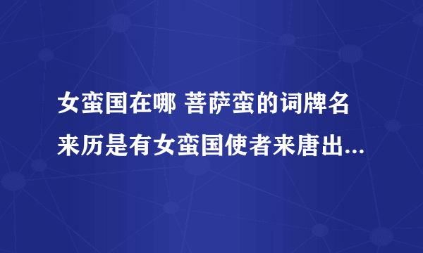 女蛮国在哪 菩萨蛮的词牌名来历是有女蛮国使者来唐出使 那女蛮国具体在什么地方啊