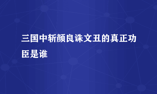 三国中斩颜良诛文丑的真正功臣是谁