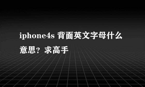 iphone4s 背面英文字母什么意思？求高手