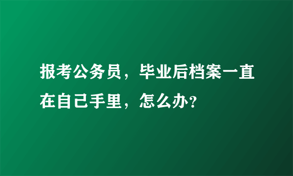 报考公务员，毕业后档案一直在自己手里，怎么办？