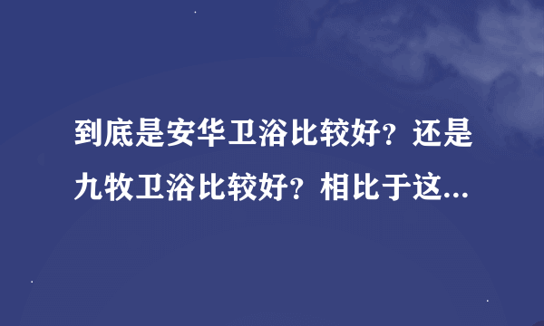 到底是安华卫浴比较好？还是九牧卫浴比较好？相比于这两个卫浴，法恩莎卫浴怎么样呢？