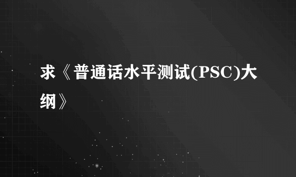 求《普通话水平测试(PSC)大纲》