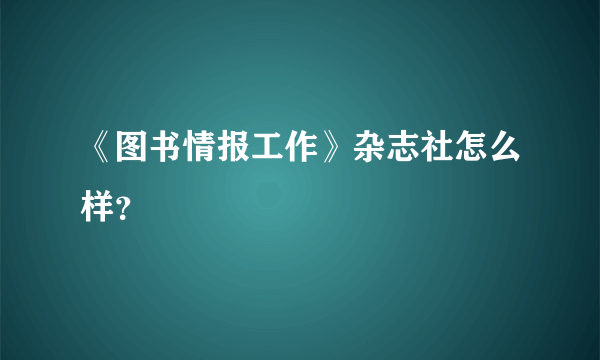 《图书情报工作》杂志社怎么样？