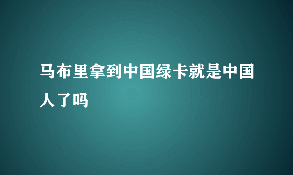 马布里拿到中国绿卡就是中国人了吗