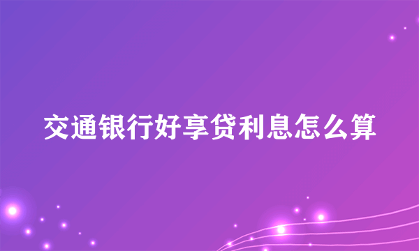 交通银行好享贷利息怎么算