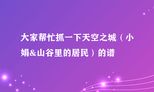 大家帮忙抓一下天空之城（小娟&山谷里的居民）的谱