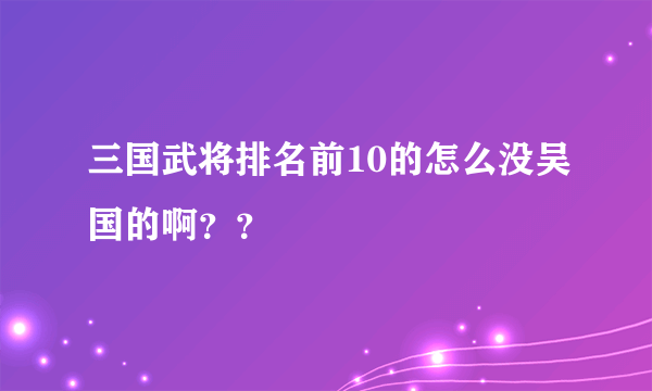 三国武将排名前10的怎么没吴国的啊？？