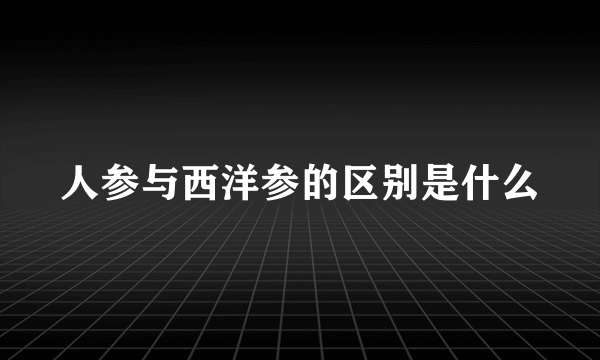 人参与西洋参的区别是什么