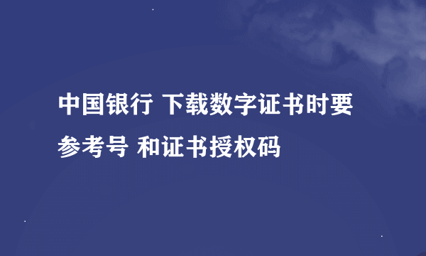 中国银行 下载数字证书时要 参考号 和证书授权码