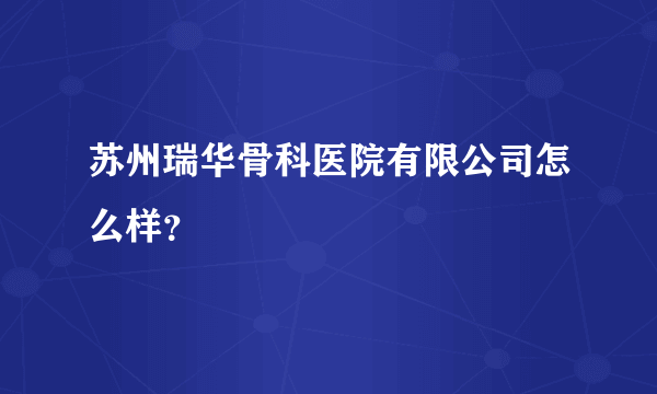 苏州瑞华骨科医院有限公司怎么样？