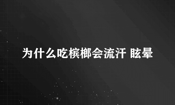 为什么吃槟榔会流汗 眩晕
