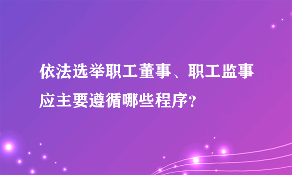 依法选举职工董事、职工监事应主要遵循哪些程序？