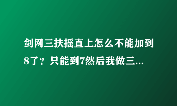 剑网三扶摇直上怎么不能加到8了？只能到7然后我做三个任务到了10，怎么升级11啊