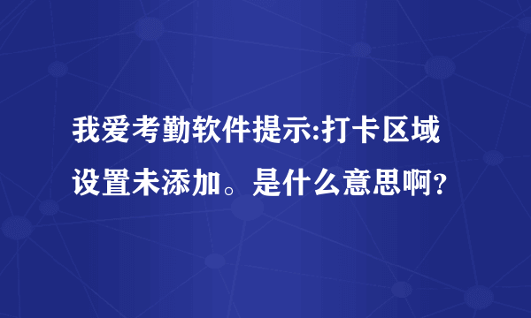 我爱考勤软件提示:打卡区域设置未添加。是什么意思啊？