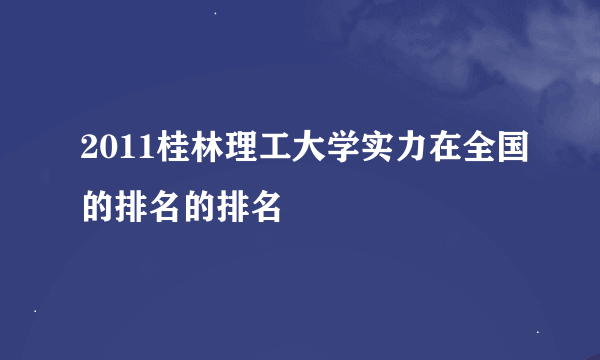 2011桂林理工大学实力在全国的排名的排名
