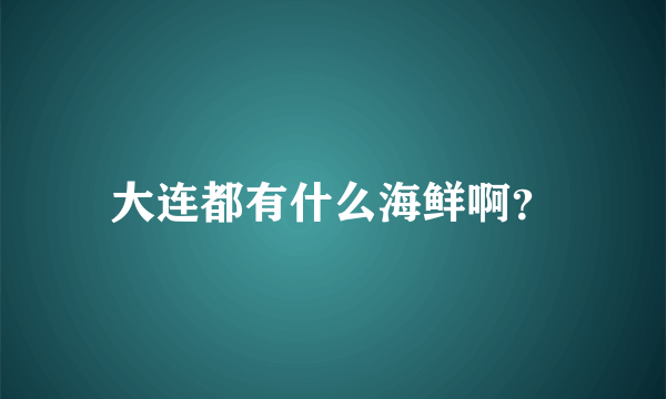 大连都有什么海鲜啊？