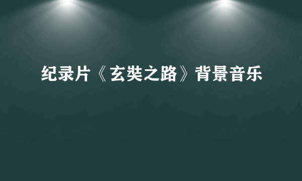 纪录片《玄奘之路》背景音乐