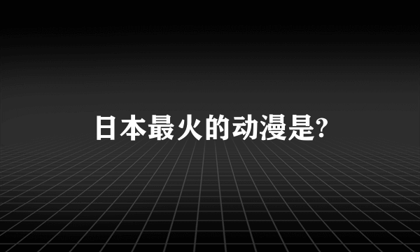 日本最火的动漫是?