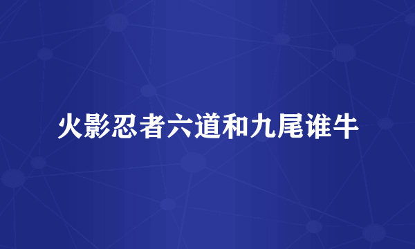 火影忍者六道和九尾谁牛