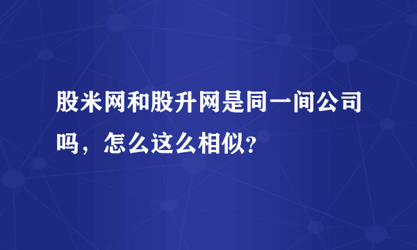 股米网和股升网是同一间公司吗，怎么这么相似？