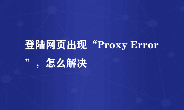 登陆网页出现“Proxy Error”，怎么解决