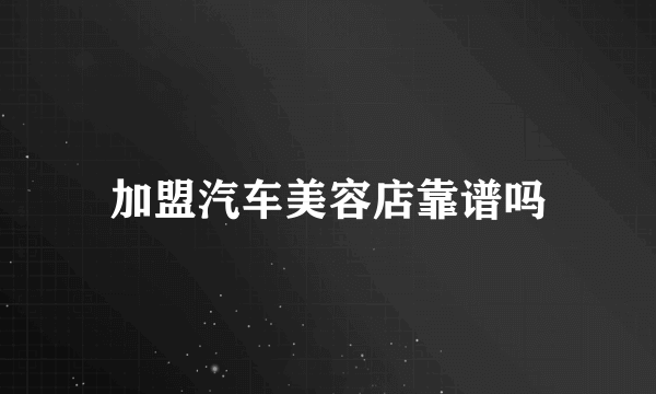 加盟汽车美容店靠谱吗