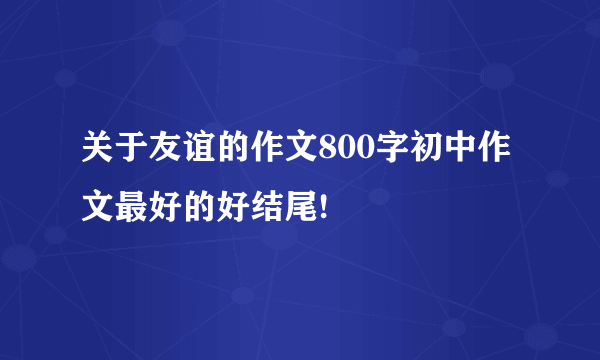 关于友谊的作文800字初中作文最好的好结尾!