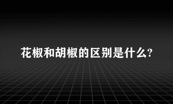 花椒和胡椒的区别是什么?