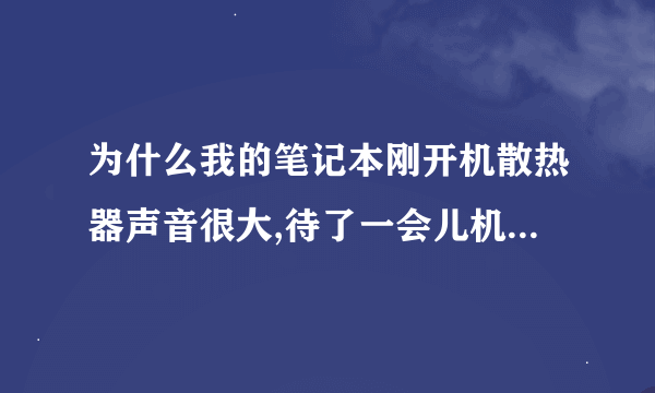 为什么我的笔记本刚开机散热器声音很大,待了一会儿机再开机声音就小了