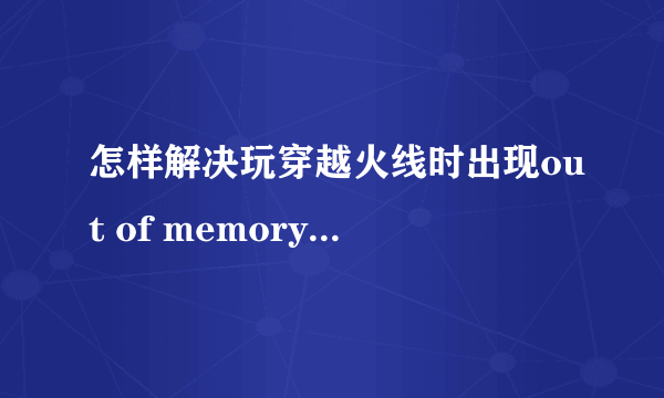 怎样解决玩穿越火线时出现out of memory！WIN7的系统！