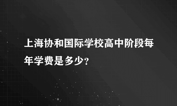 上海协和国际学校高中阶段每年学费是多少？