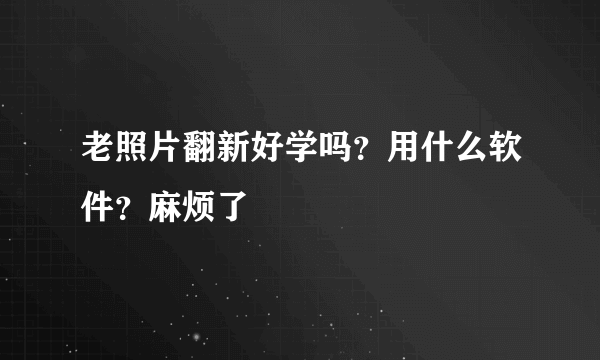 老照片翻新好学吗？用什么软件？麻烦了