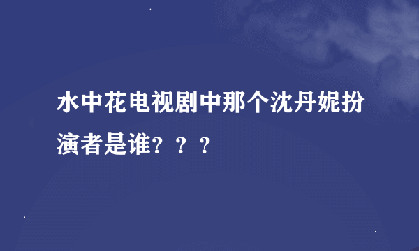 水中花电视剧中那个沈丹妮扮演者是谁？？？