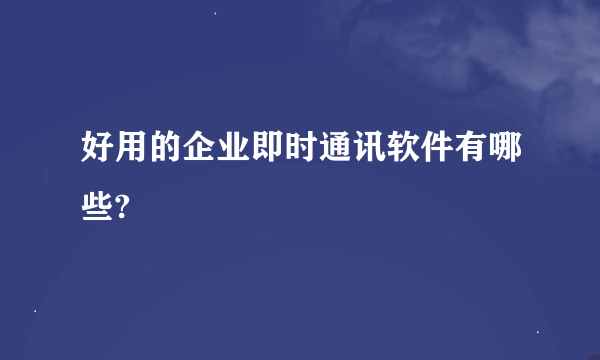 好用的企业即时通讯软件有哪些?