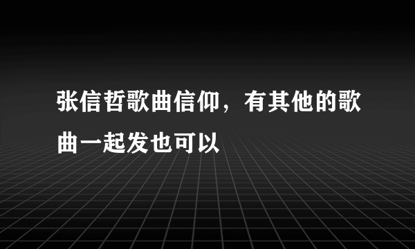 张信哲歌曲信仰，有其他的歌曲一起发也可以