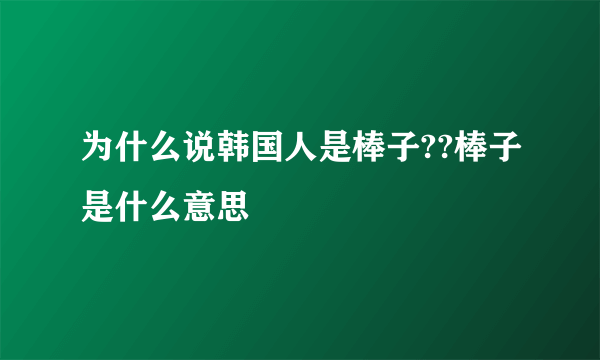 为什么说韩国人是棒子??棒子是什么意思