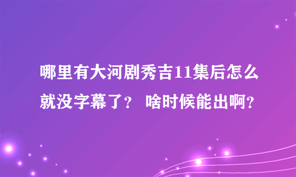 哪里有大河剧秀吉11集后怎么就没字幕了？ 啥时候能出啊？