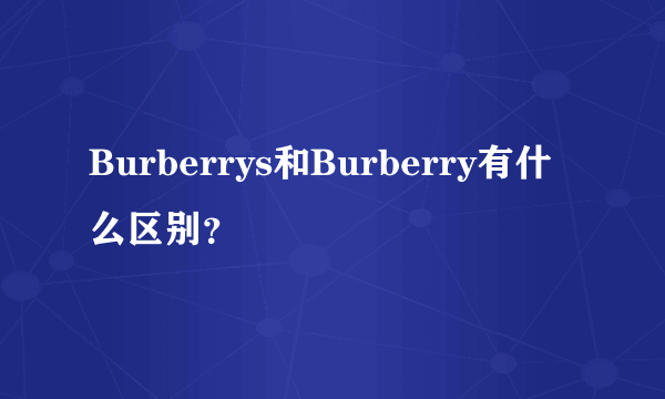 Burberrys和Burberry有什么区别？