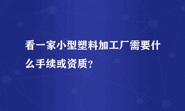 看一家小型塑料加工厂需要什么手续或资质？