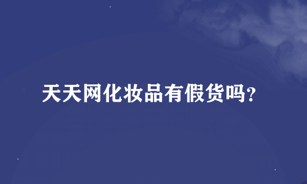 天天网化妆品有假货吗？
