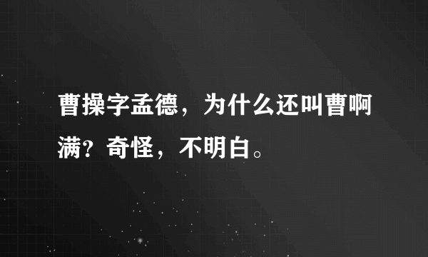 曹操字孟德，为什么还叫曹啊满？奇怪，不明白。