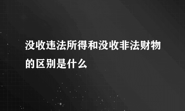 没收违法所得和没收非法财物的区别是什么