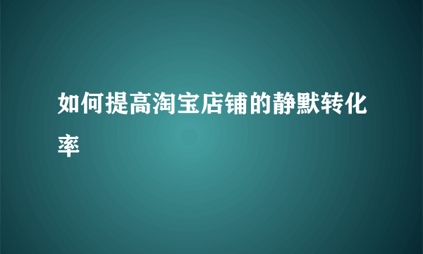 如何提高淘宝店铺的静默转化率