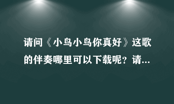 请问《小鸟小鸟你真好》这歌的伴奏哪里可以下载呢？请知道的朋友帮下忙啊，有急用，非常感谢~