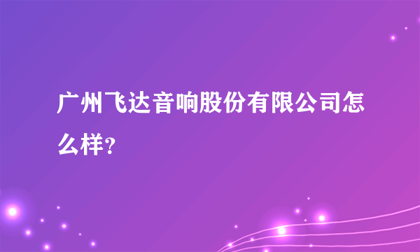 广州飞达音响股份有限公司怎么样？