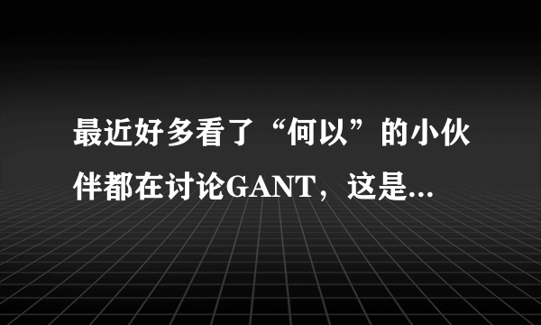 最近好多看了“何以”的小伙伴都在讨论GANT，这是个什么牌子啊？