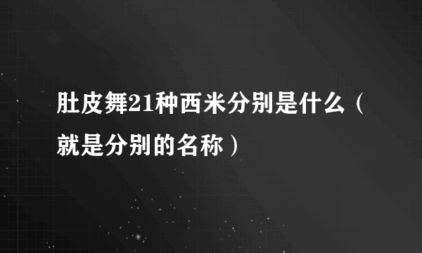 肚皮舞21种西米分别是什么（就是分别的名称）