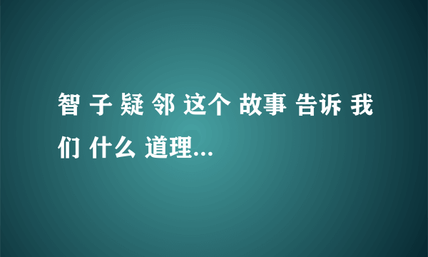 智 子 疑 邻 这个 故事 告诉 我们 什么 道理 请你 分别 从 富人 和 邻人 的