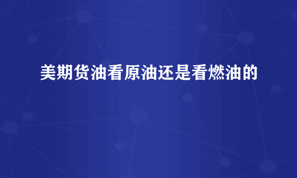 美期货油看原油还是看燃油的